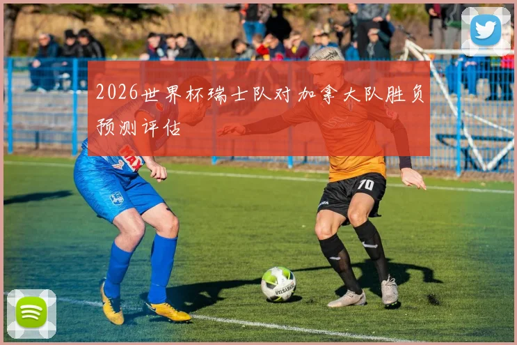 2026世界杯瑞士队对加拿大队胜负预测评估