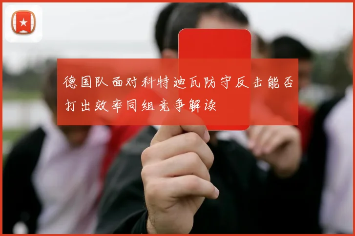 德国队面对科特迪瓦防守反击能否打出效率同组竞争解读
