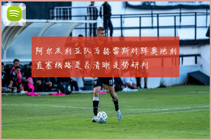 阿尔及利亚队马赫雷斯对阵奥地利直塞线路是否清晰走势研判