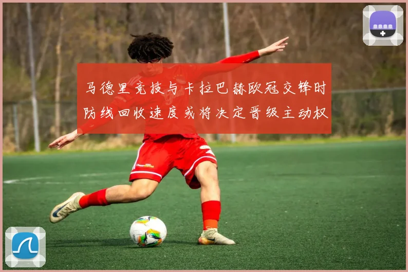 马德里竞技与卡拉巴赫欧冠交锋时防线回收速度或将决定晋级主动权