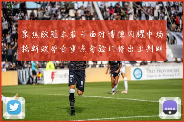 聚焦欧冠本菲卡面对博德闪耀中场抢断效率会重点考验门将出击判断