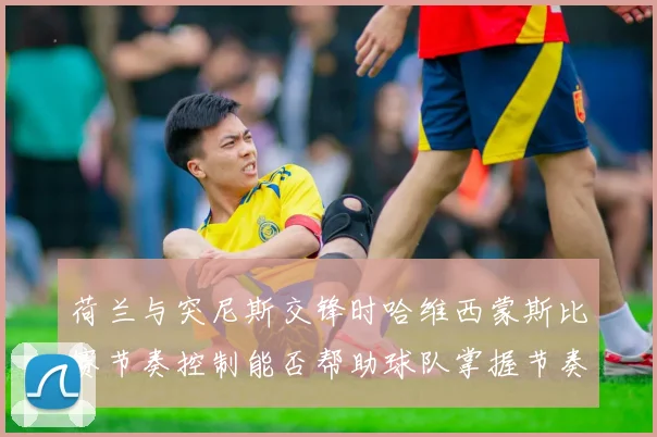 荷兰与突尼斯交锋时哈维西蒙斯比赛节奏控制能否帮助球队掌握节奏