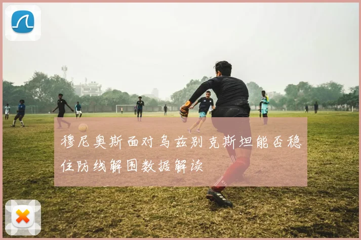 穆尼奥斯面对乌兹别克斯坦能否稳住防线解围数据解读