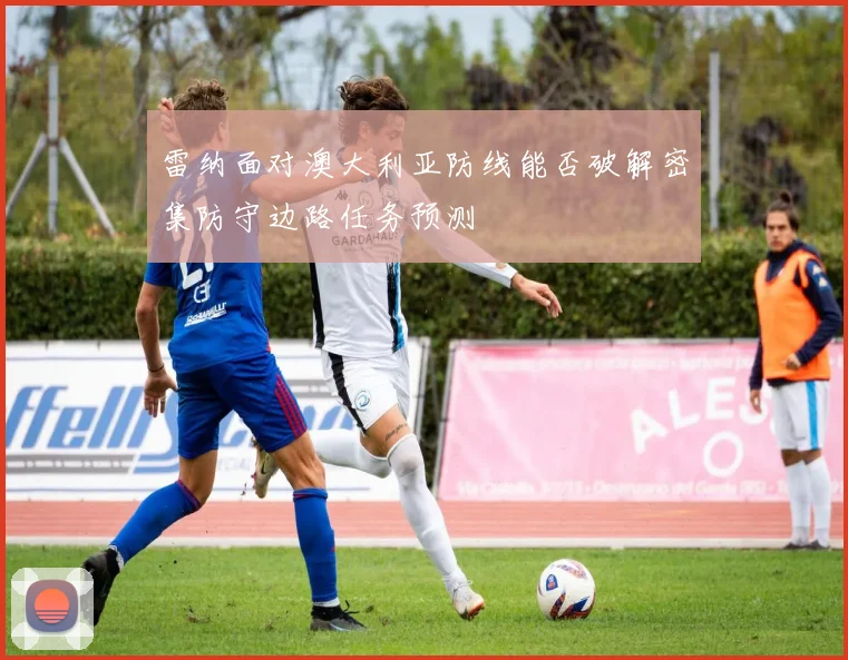雷纳面对澳大利亚防线能否破解密集防守边路任务预测