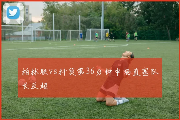 柏林联vs科莫第36分钟中场直塞队长反超