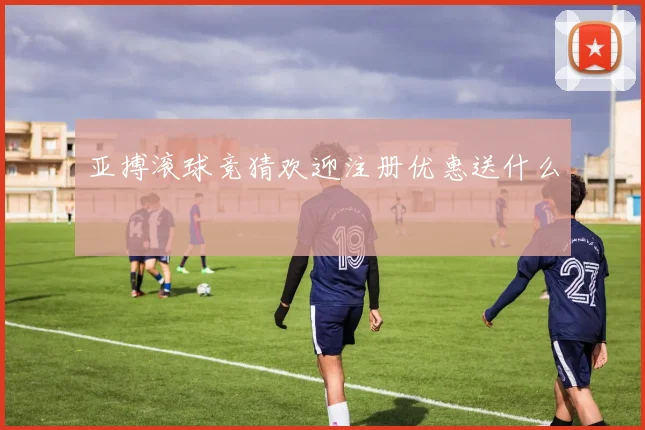 亚搏滚球竞猜欢迎注册优惠送什么