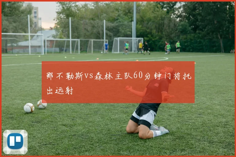 那不勒斯vs森林主队60分钟门将托出远射