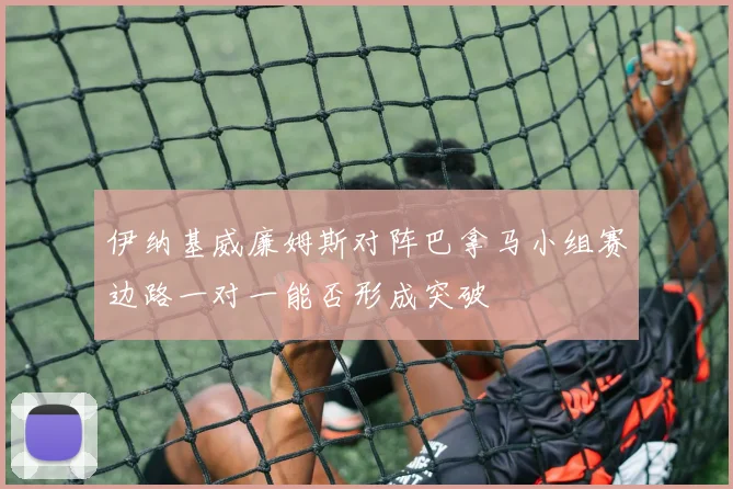 伊纳基威廉姆斯对阵巴拿马小组赛边路一对一能否形成突破