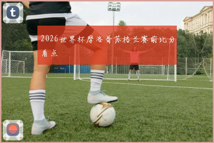 2026世界杯摩洛哥苏格兰赛前比分看点