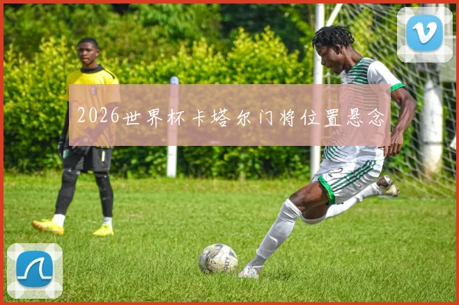 2026世界杯卡塔尔门将位置悬念