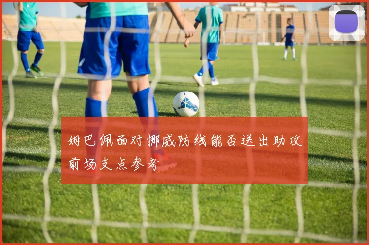 姆巴佩面对挪威防线能否送出助攻前场支点参考