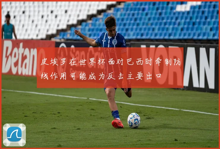 皮埃罗在世界杯面对巴西时牵制防线作用可能成为反击主要出口